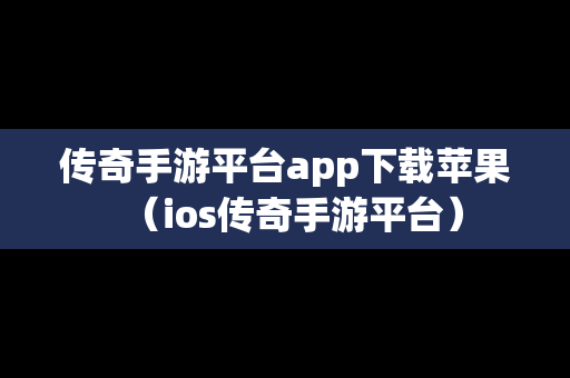 传奇手游平台app下载苹果（ios传奇手游平台）