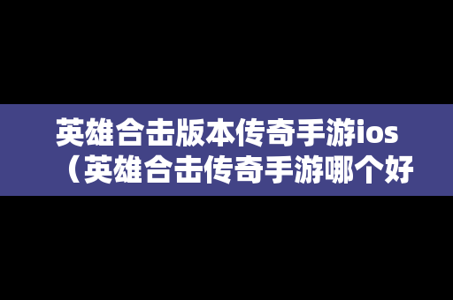 英雄合击版本传奇手游ios（英雄合击传奇手游哪个好玩）