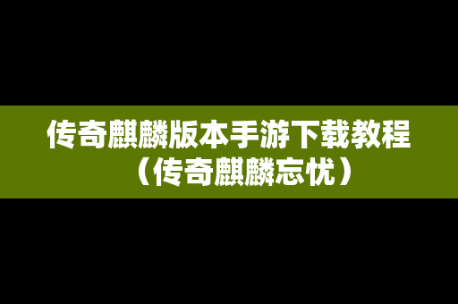 传奇麒麟版本手游下载教程（传奇麒麟忘忧）
