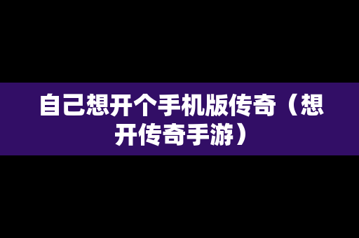 自己想开个手机版传奇（想开传奇手游）