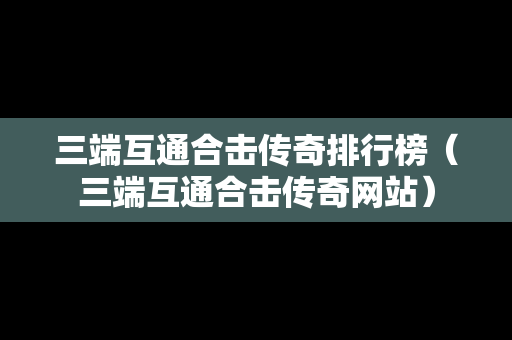 三端互通合击传奇排行榜（三端互通合击传奇网站）
