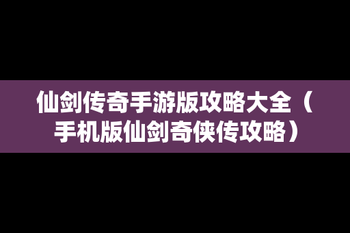 仙剑传奇手游版攻略大全（手机版仙剑奇侠传攻略）