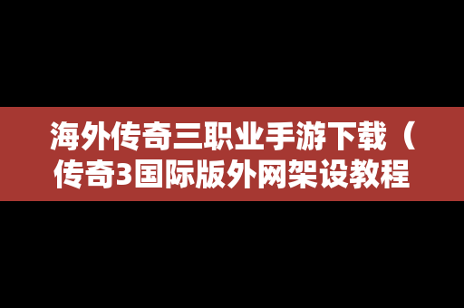 海外传奇三职业手游下载（传奇3国际版外网架设教程）