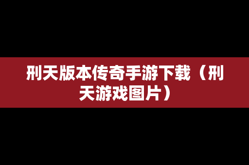 刑天版本传奇手游下载（刑天游戏图片）