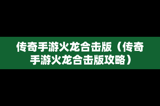 传奇手游火龙合击版（传奇手游火龙合击版攻略）