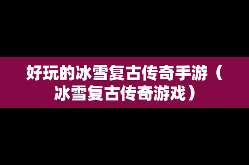 好玩的冰雪复古传奇手游（冰雪复古传奇游戏）