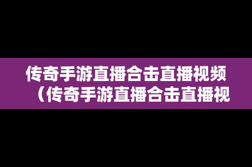 传奇手游直播合击直播视频（传奇手游直播合击直播视频下载）