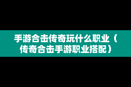 手游合击传奇玩什么职业（传奇合击手游职业搭配）