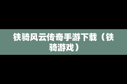 铁骑风云传奇手游下载（铁骑游戏）