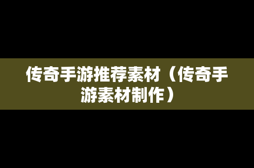 传奇手游推荐素材（传奇手游素材制作）