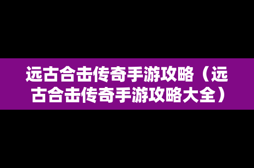 远古合击传奇手游攻略（远古合击传奇手游攻略大全）