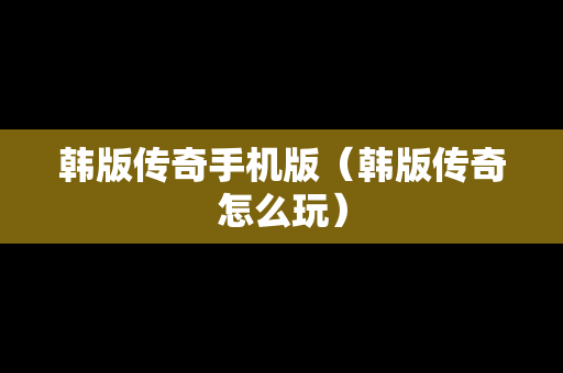 韩版传奇手机版（韩版传奇怎么玩）