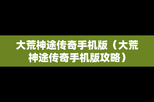 大荒神途传奇手机版（大荒神途传奇手机版攻略）