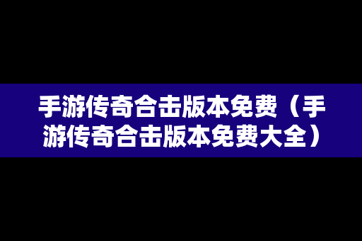 手游传奇合击版本免费（手游传奇合击版本免费大全）