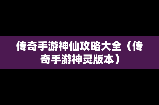 传奇手游神仙攻略大全（传奇手游神灵版本）