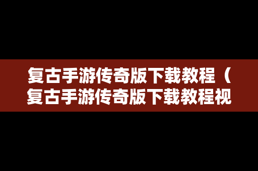复古手游传奇版下载教程（复古手游传奇版下载教程视频）
