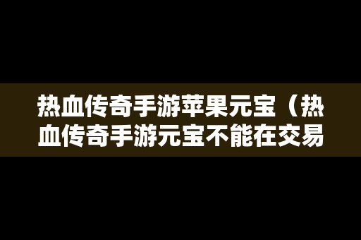 热血传奇手游苹果元宝（热血传奇手游元宝不能在交易猫卖了吗）