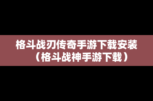 格斗战刃传奇手游下载安装（格斗战神手游下载）