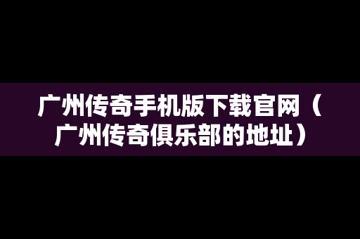 广州传奇手机版下载官网（广州传奇俱乐部的地址）