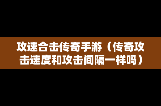 攻速合击传奇手游（传奇攻击速度和攻击间隔一样吗）