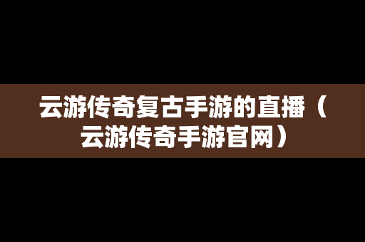 云游传奇复古手游的直播（云游传奇手游官网）