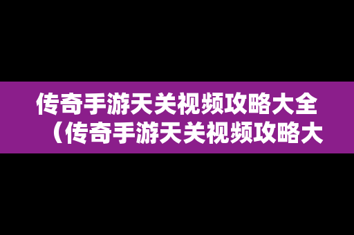 传奇手游天关视频攻略大全（传奇手游天关视频攻略大全最新）