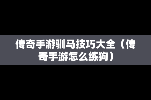 传奇手游驯马技巧大全（传奇手游怎么练狗）