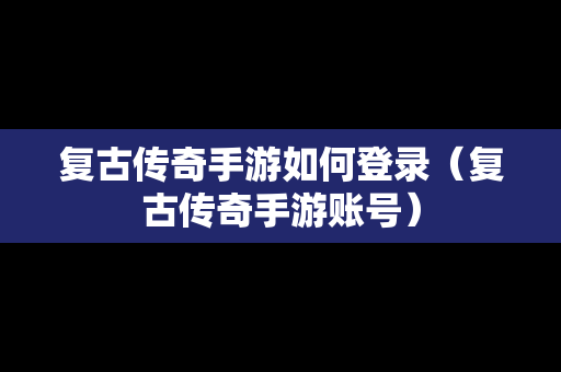 复古传奇手游如何登录（复古传奇手游账号）
