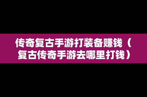 传奇复古手游打装备赚钱（复古传奇手游去哪里打钱）