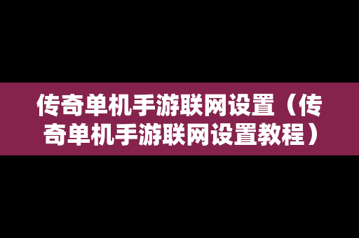 传奇单机手游联网设置（传奇单机手游联网设置教程）