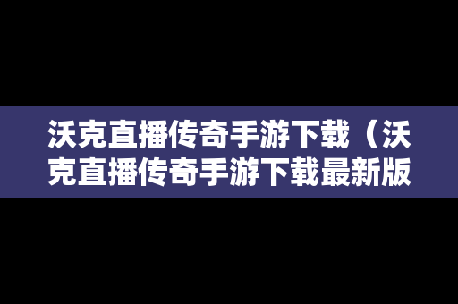 沃克直播传奇手游下载（沃克直播传奇手游下载最新版）
