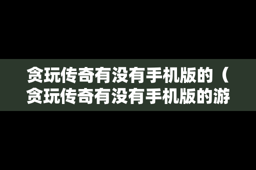贪玩传奇有没有手机版的（贪玩传奇有没有手机版的游戏）