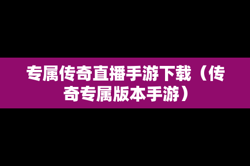 专属传奇直播手游下载（传奇专属版本手游）