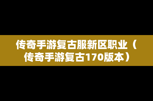 传奇手游复古服新区职业（传奇手游复古170版本）