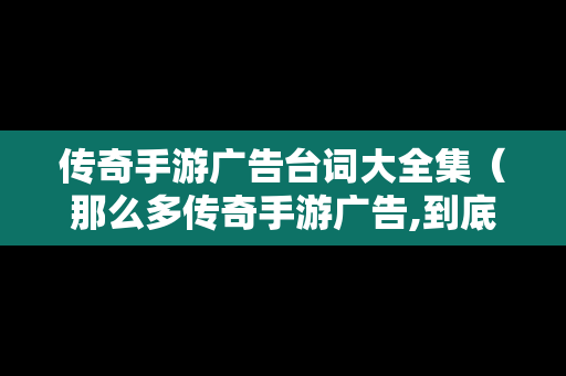 传奇手游广告台词大全集（那么多传奇手游广告,到底哪一个是真的）