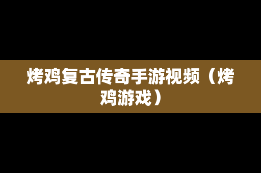 烤鸡复古传奇手游视频（烤鸡游戏）