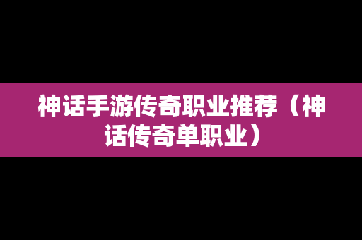 神话手游传奇职业推荐（神话传奇单职业）