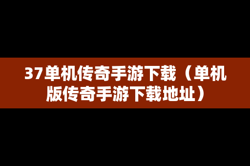 37单机传奇手游下载（单机版传奇手游下载地址）