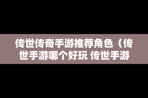 传世传奇手游推荐角色（传世手游哪个好玩 传世手游排行榜）