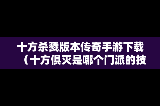 十方杀戮版本传奇手游下载（十方俱灭是哪个门派的技能）