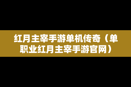 红月主宰手游单机传奇（单职业红月主宰手游官网）