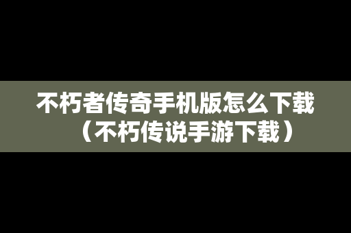 不朽者传奇手机版怎么下载（不朽传说手游下载）