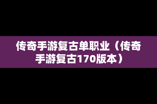 传奇手游复古单职业（传奇手游复古170版本）