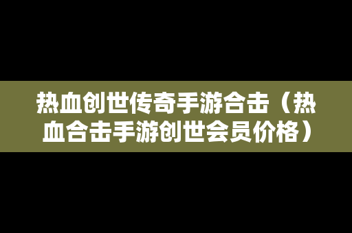 热血创世传奇手游合击（热血合击手游创世会员价格）