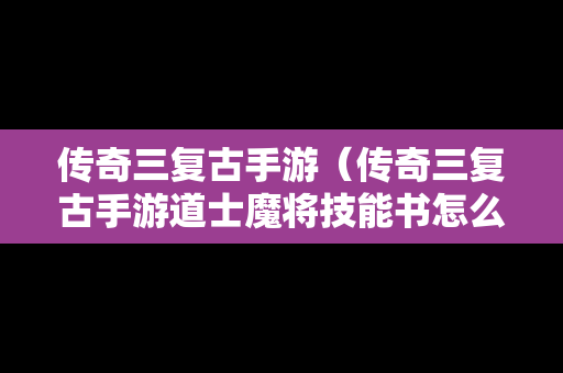 传奇三复古手游（传奇三复古手游道士魔将技能书怎么获得）