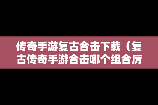 传奇手游复古合击下载（复古传奇手游合击哪个组合厉害）