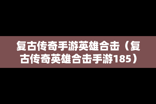 复古传奇手游英雄合击（复古传奇英雄合击手游185）