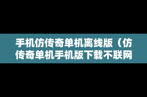 手机仿传奇单机离线版（仿传奇单机手机版下载不联网）