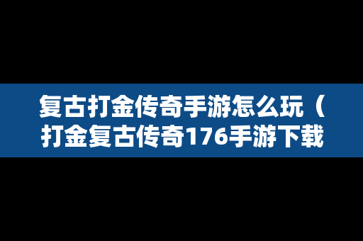 复古打金传奇手游怎么玩（打金复古传奇176手游下载）