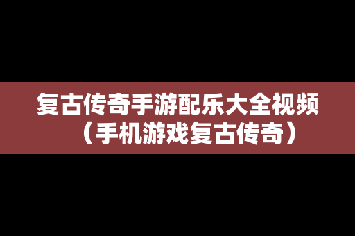 复古传奇手游配乐大全视频（手机游戏复古传奇）